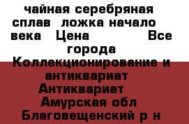 чайная серебряная (сплав) ложка начало 20 века › Цена ­ 50 000 - Все города Коллекционирование и антиквариат » Антиквариат   . Амурская обл.,Благовещенский р-н